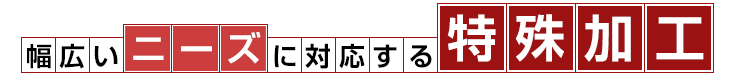 幅広いニーズに対応する特殊加工